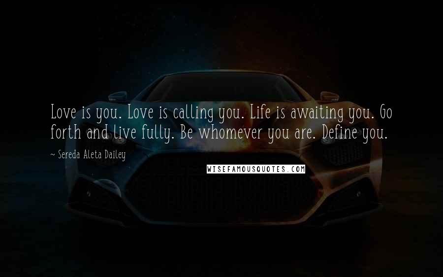 Sereda Aleta Dailey Quotes: Love is you. Love is calling you. Life is awaiting you. Go forth and live fully. Be whomever you are. Define you.