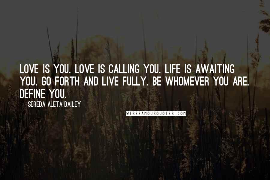 Sereda Aleta Dailey Quotes: Love is you. Love is calling you. Life is awaiting you. Go forth and live fully. Be whomever you are. Define you.