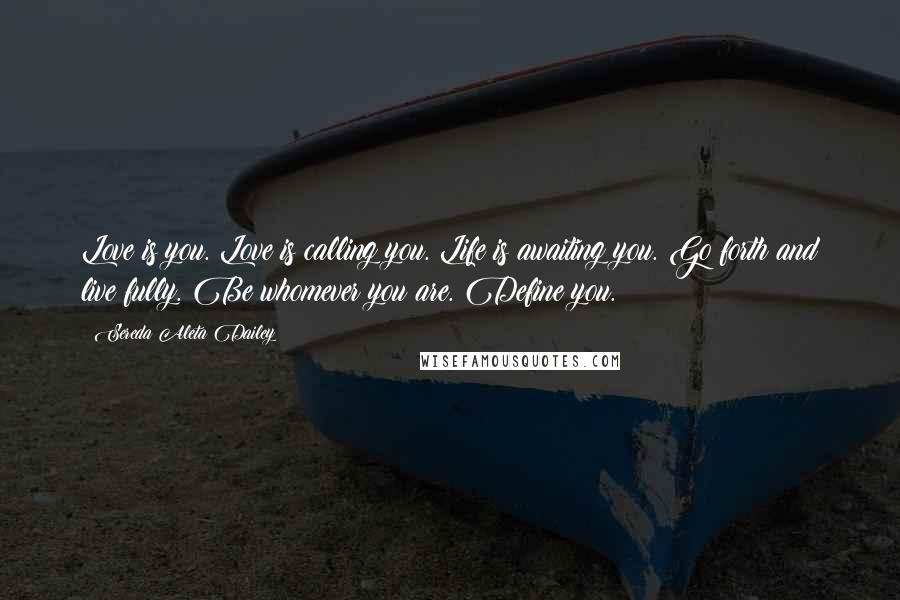 Sereda Aleta Dailey Quotes: Love is you. Love is calling you. Life is awaiting you. Go forth and live fully. Be whomever you are. Define you.