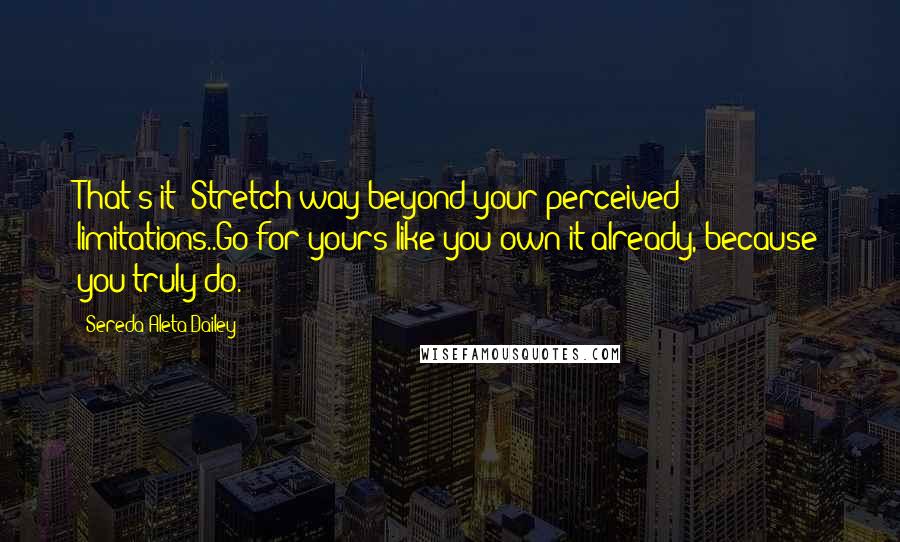 Sereda Aleta Dailey Quotes: That's it! Stretch way beyond your perceived limitations..Go for yours like you own it already, because you truly do.