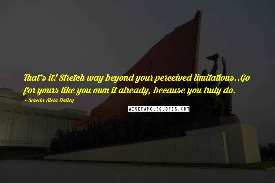 Sereda Aleta Dailey Quotes: That's it! Stretch way beyond your perceived limitations..Go for yours like you own it already, because you truly do.