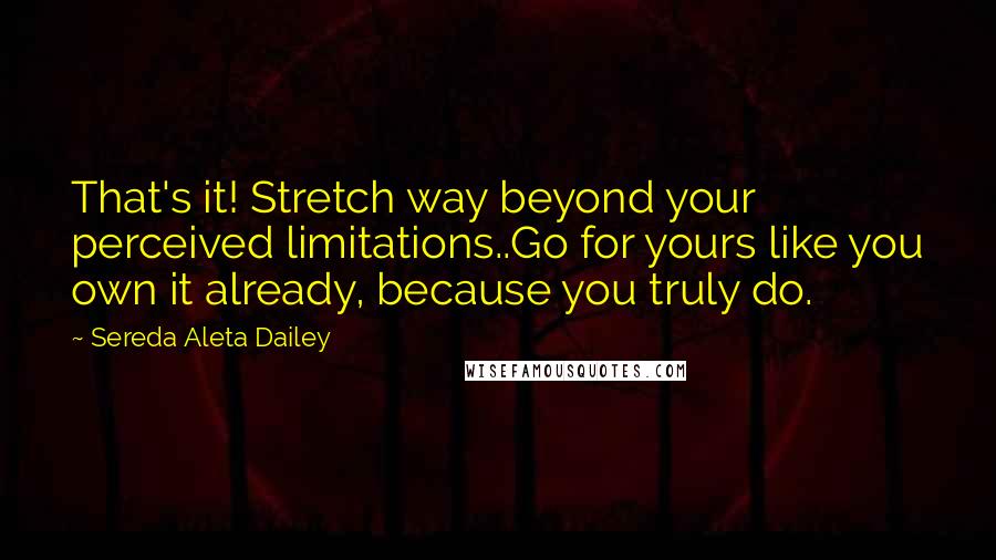 Sereda Aleta Dailey Quotes: That's it! Stretch way beyond your perceived limitations..Go for yours like you own it already, because you truly do.