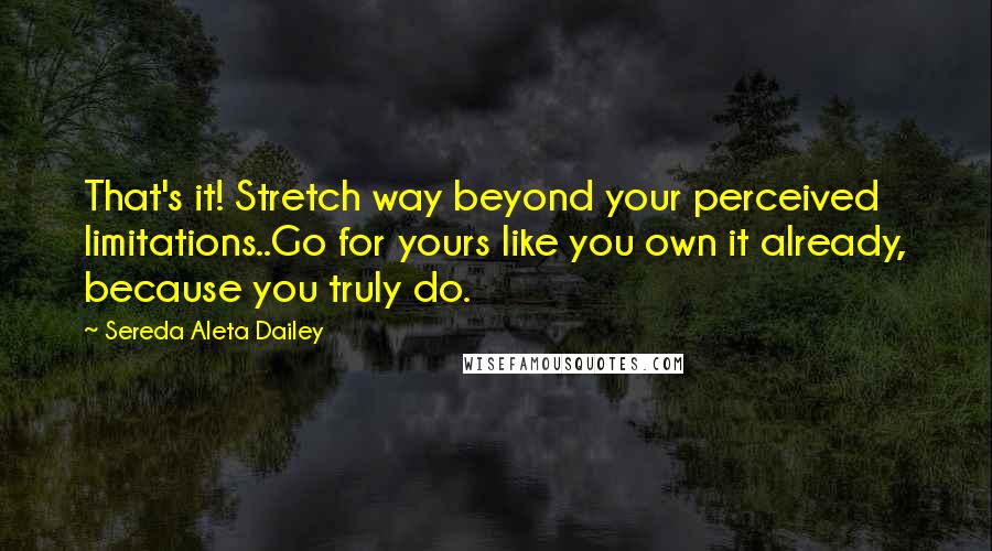 Sereda Aleta Dailey Quotes: That's it! Stretch way beyond your perceived limitations..Go for yours like you own it already, because you truly do.