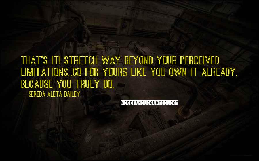 Sereda Aleta Dailey Quotes: That's it! Stretch way beyond your perceived limitations..Go for yours like you own it already, because you truly do.