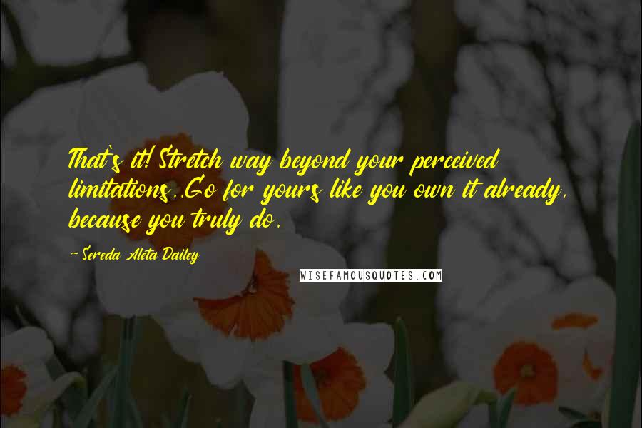 Sereda Aleta Dailey Quotes: That's it! Stretch way beyond your perceived limitations..Go for yours like you own it already, because you truly do.