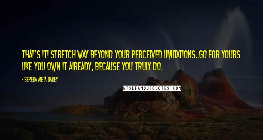 Sereda Aleta Dailey Quotes: That's it! Stretch way beyond your perceived limitations..Go for yours like you own it already, because you truly do.