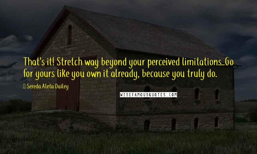 Sereda Aleta Dailey Quotes: That's it! Stretch way beyond your perceived limitations..Go for yours like you own it already, because you truly do.