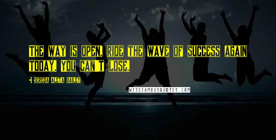 Sereda Aleta Dailey Quotes: The way is open, ride the wave of success again today. You can't lose.
