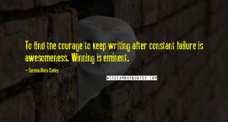 Sereda Aleta Dailey Quotes: To find the courage to keep writing after constant failure is awesomeness. Winning is eminent.