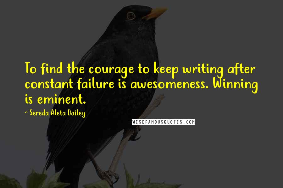 Sereda Aleta Dailey Quotes: To find the courage to keep writing after constant failure is awesomeness. Winning is eminent.