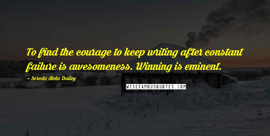 Sereda Aleta Dailey Quotes: To find the courage to keep writing after constant failure is awesomeness. Winning is eminent.