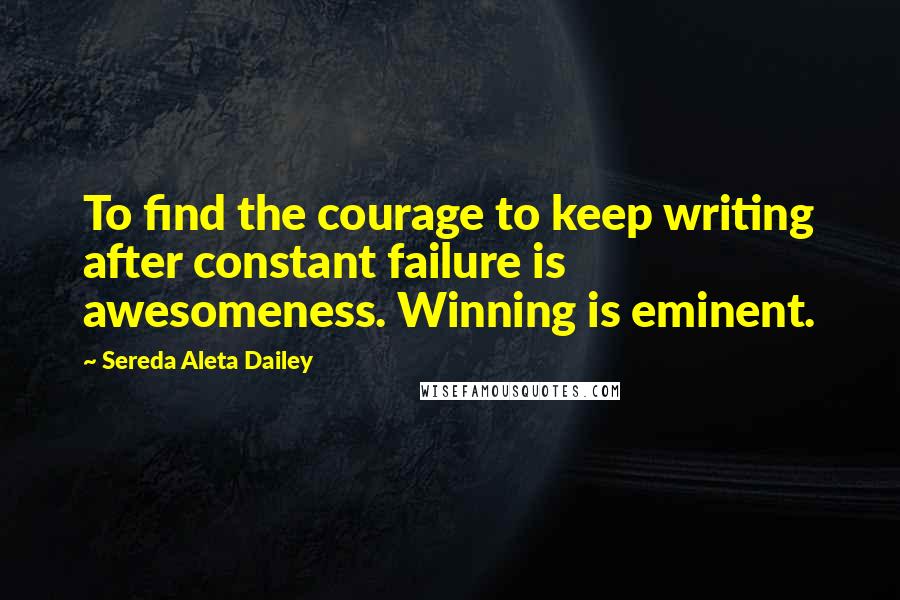 Sereda Aleta Dailey Quotes: To find the courage to keep writing after constant failure is awesomeness. Winning is eminent.