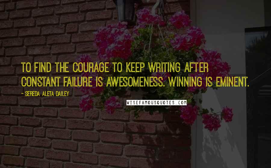 Sereda Aleta Dailey Quotes: To find the courage to keep writing after constant failure is awesomeness. Winning is eminent.
