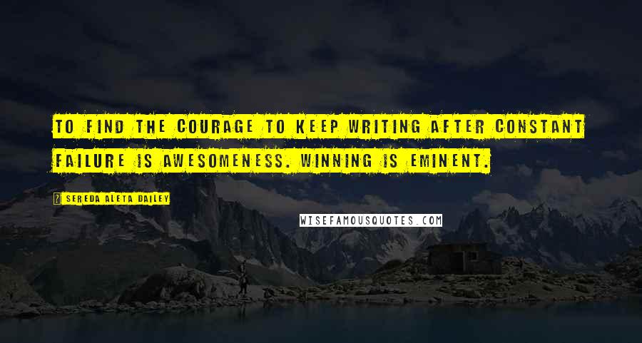 Sereda Aleta Dailey Quotes: To find the courage to keep writing after constant failure is awesomeness. Winning is eminent.