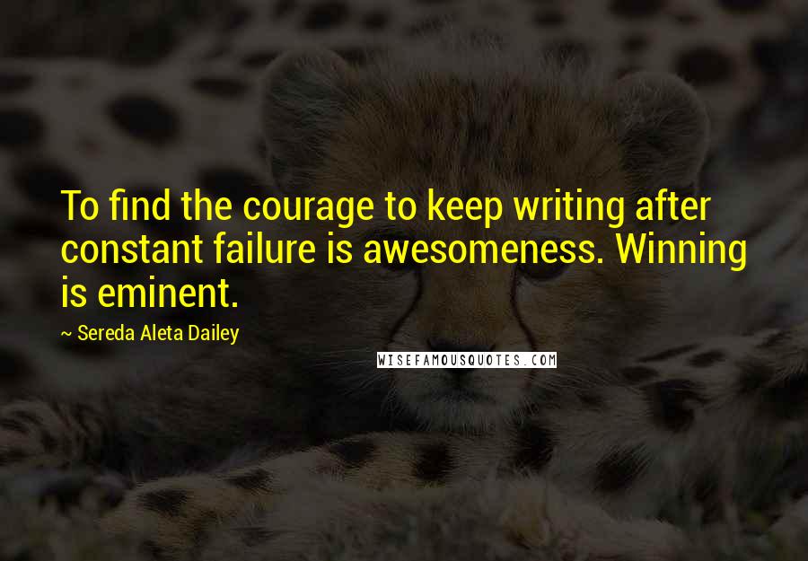 Sereda Aleta Dailey Quotes: To find the courage to keep writing after constant failure is awesomeness. Winning is eminent.