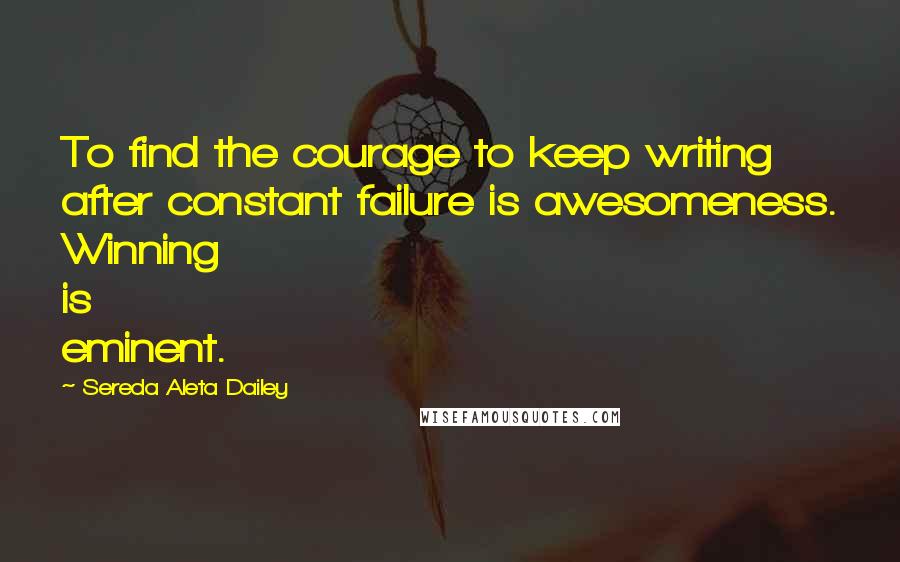 Sereda Aleta Dailey Quotes: To find the courage to keep writing after constant failure is awesomeness. Winning is eminent.