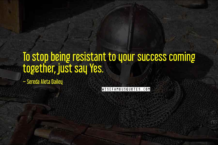 Sereda Aleta Dailey Quotes: To stop being resistant to your success coming together, just say Yes.