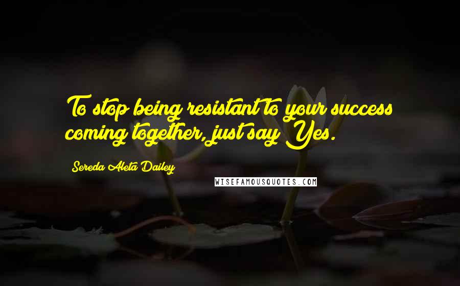 Sereda Aleta Dailey Quotes: To stop being resistant to your success coming together, just say Yes.