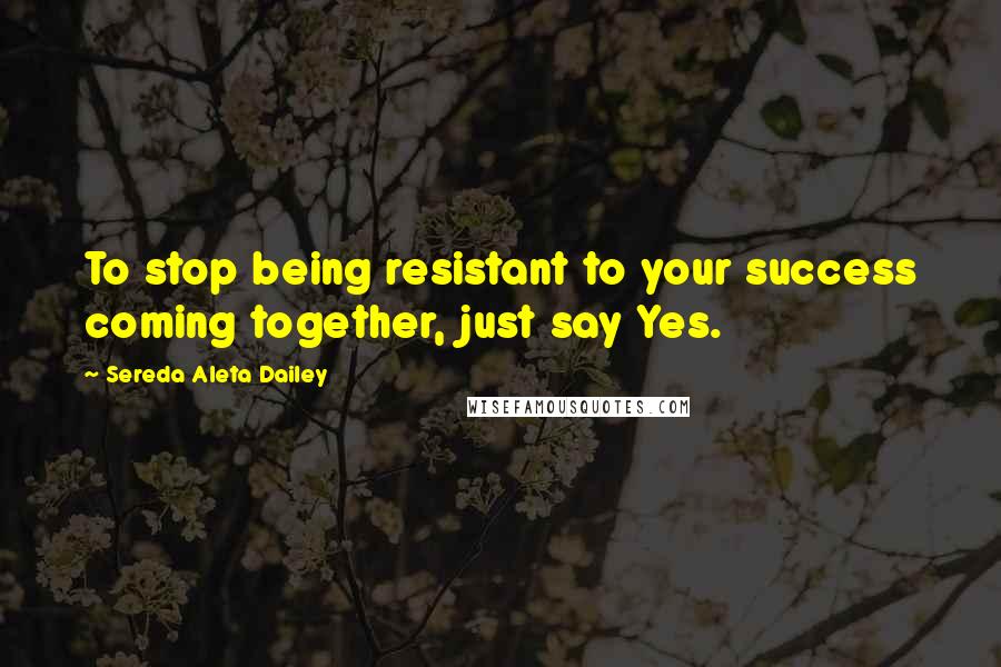 Sereda Aleta Dailey Quotes: To stop being resistant to your success coming together, just say Yes.