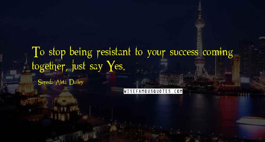 Sereda Aleta Dailey Quotes: To stop being resistant to your success coming together, just say Yes.