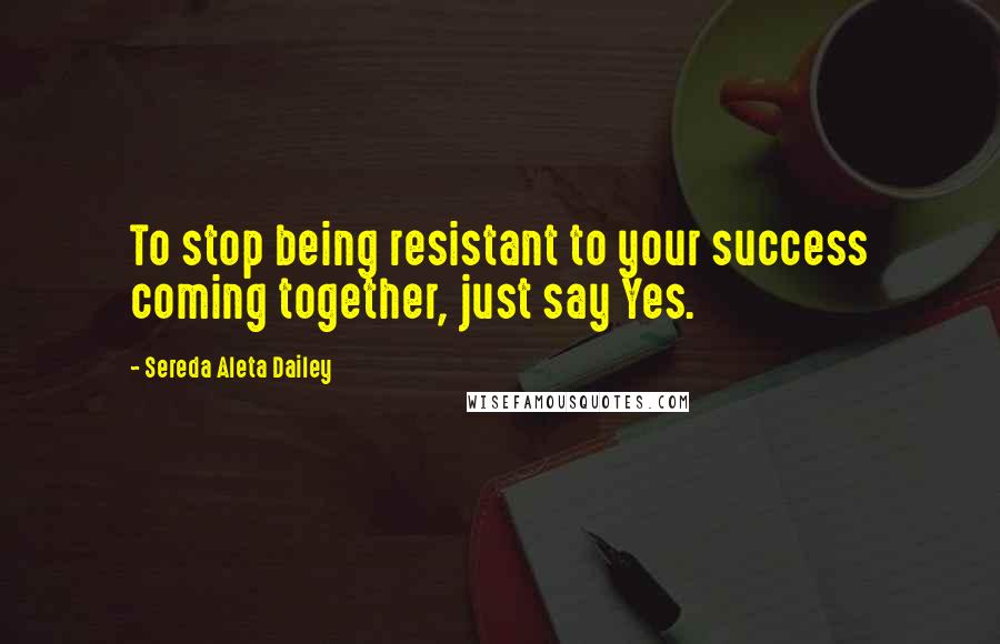 Sereda Aleta Dailey Quotes: To stop being resistant to your success coming together, just say Yes.