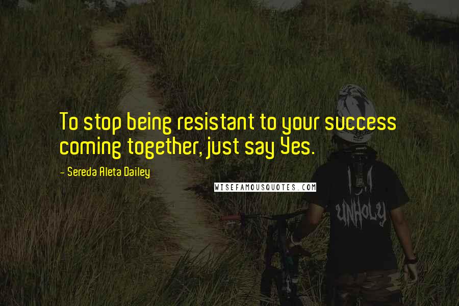 Sereda Aleta Dailey Quotes: To stop being resistant to your success coming together, just say Yes.