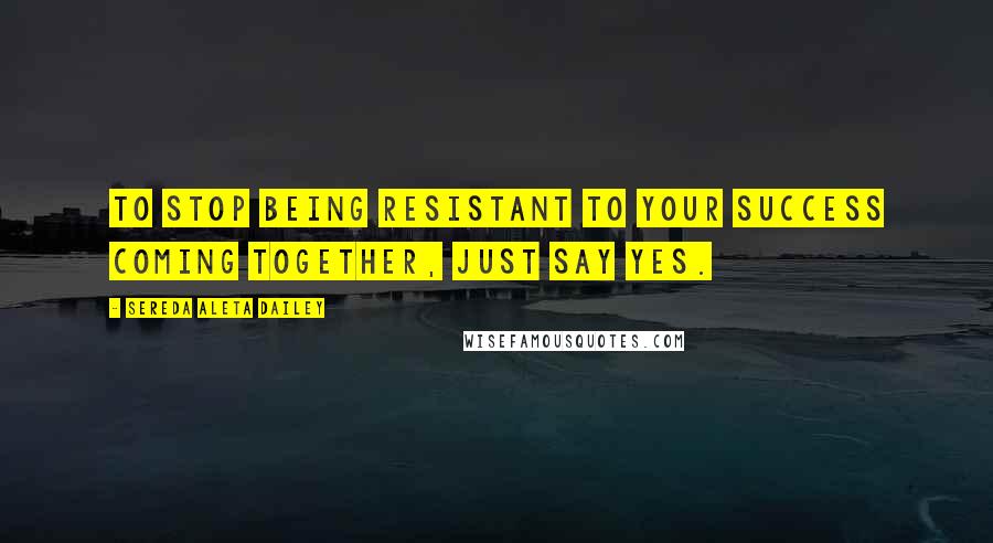 Sereda Aleta Dailey Quotes: To stop being resistant to your success coming together, just say Yes.