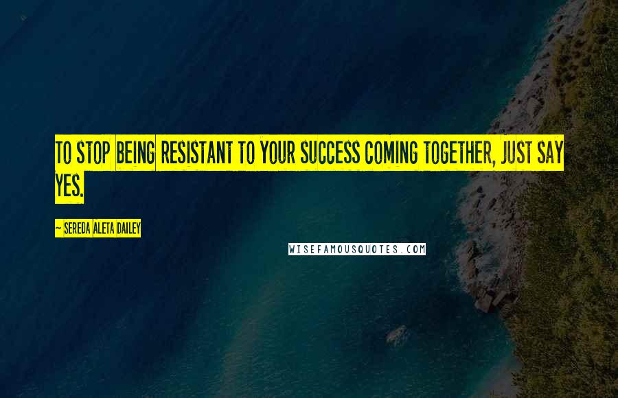 Sereda Aleta Dailey Quotes: To stop being resistant to your success coming together, just say Yes.