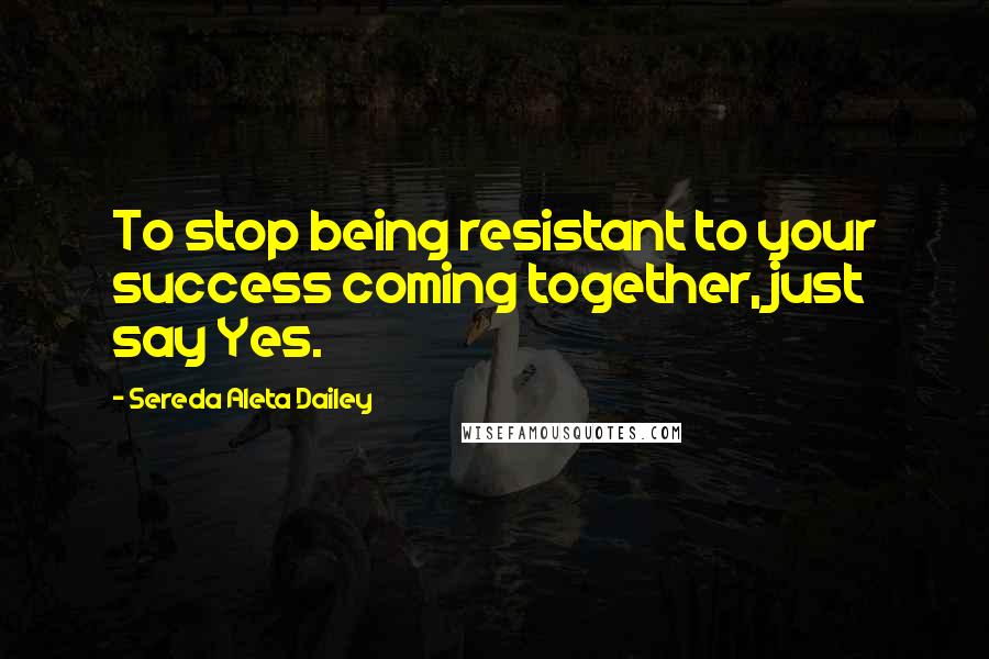 Sereda Aleta Dailey Quotes: To stop being resistant to your success coming together, just say Yes.