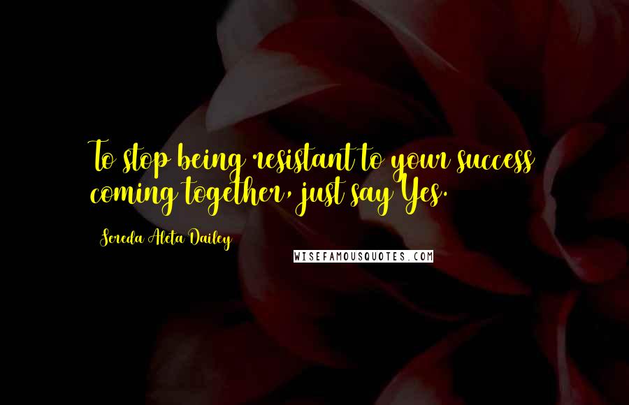 Sereda Aleta Dailey Quotes: To stop being resistant to your success coming together, just say Yes.