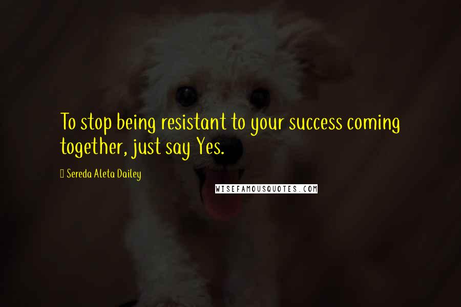 Sereda Aleta Dailey Quotes: To stop being resistant to your success coming together, just say Yes.