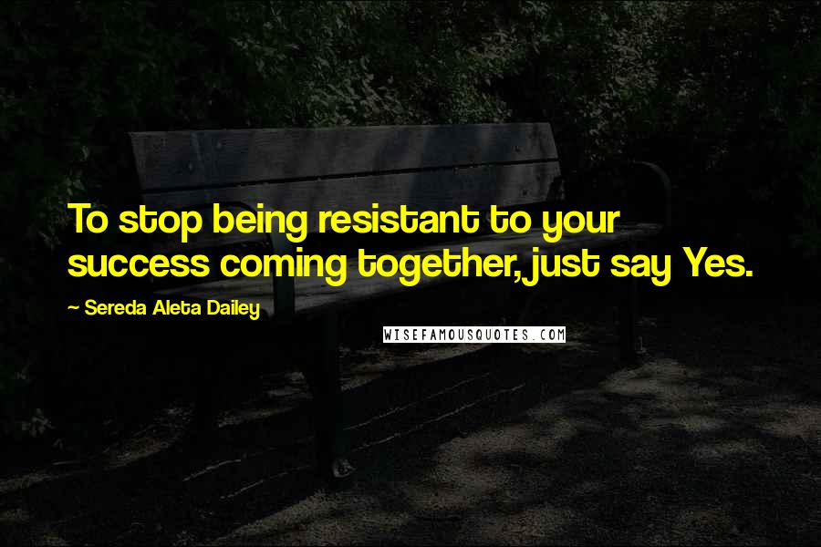 Sereda Aleta Dailey Quotes: To stop being resistant to your success coming together, just say Yes.