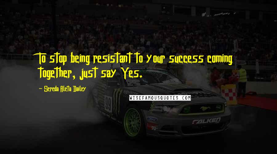 Sereda Aleta Dailey Quotes: To stop being resistant to your success coming together, just say Yes.