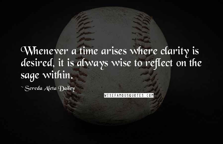 Sereda Aleta Dailey Quotes: Whenever a time arises where clarity is desired, it is always wise to reflect on the sage within.