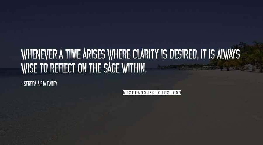 Sereda Aleta Dailey Quotes: Whenever a time arises where clarity is desired, it is always wise to reflect on the sage within.