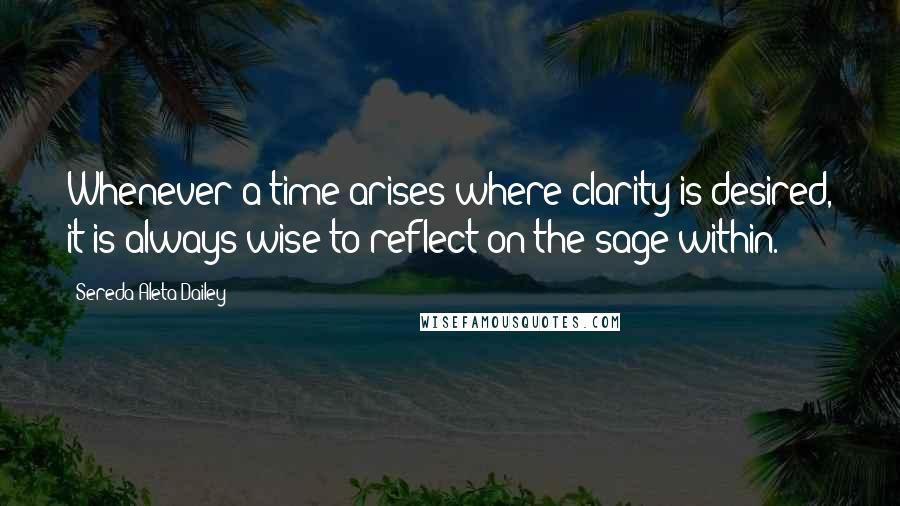 Sereda Aleta Dailey Quotes: Whenever a time arises where clarity is desired, it is always wise to reflect on the sage within.