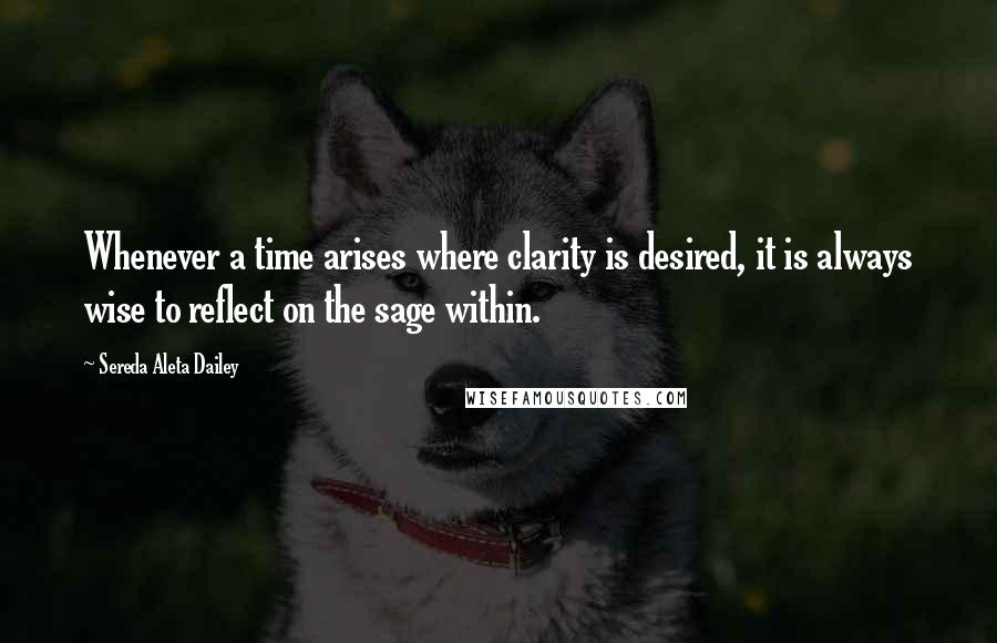 Sereda Aleta Dailey Quotes: Whenever a time arises where clarity is desired, it is always wise to reflect on the sage within.