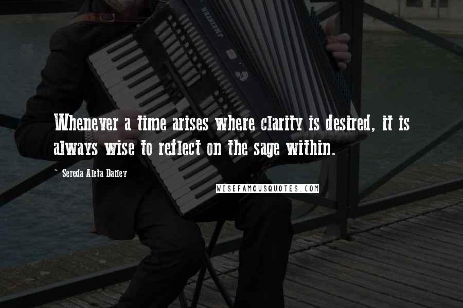 Sereda Aleta Dailey Quotes: Whenever a time arises where clarity is desired, it is always wise to reflect on the sage within.
