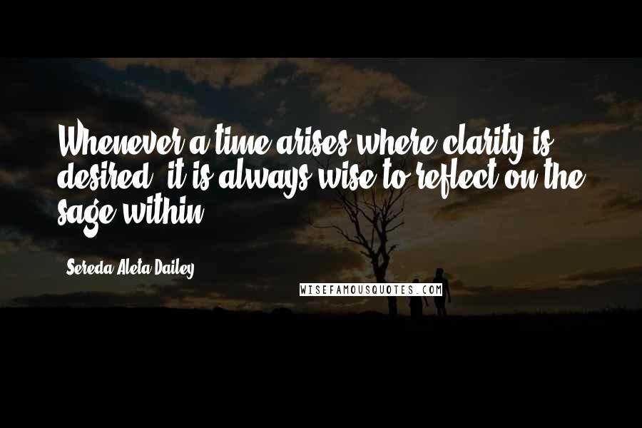 Sereda Aleta Dailey Quotes: Whenever a time arises where clarity is desired, it is always wise to reflect on the sage within.