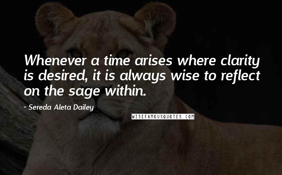 Sereda Aleta Dailey Quotes: Whenever a time arises where clarity is desired, it is always wise to reflect on the sage within.