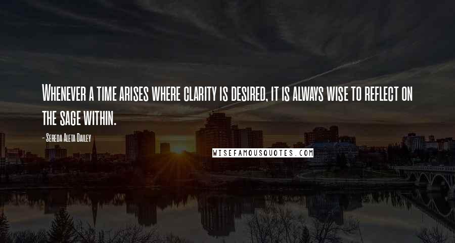 Sereda Aleta Dailey Quotes: Whenever a time arises where clarity is desired, it is always wise to reflect on the sage within.