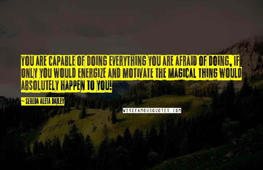 Sereda Aleta Dailey Quotes: You are capable of doing everything you are afraid of doing, If only you would energize and motivate the Magical thing would absolutely happen to you!