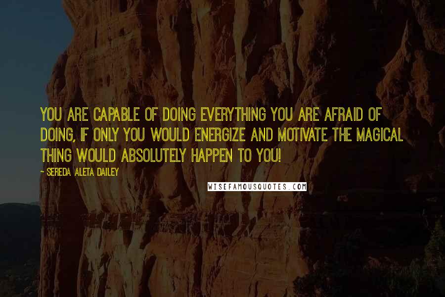 Sereda Aleta Dailey Quotes: You are capable of doing everything you are afraid of doing, If only you would energize and motivate the Magical thing would absolutely happen to you!