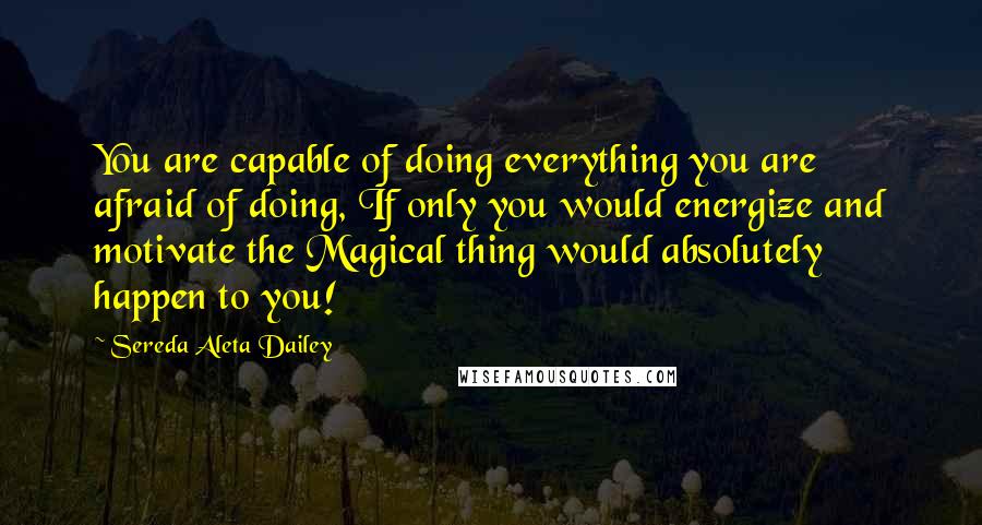 Sereda Aleta Dailey Quotes: You are capable of doing everything you are afraid of doing, If only you would energize and motivate the Magical thing would absolutely happen to you!