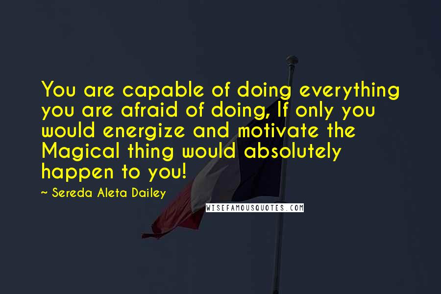 Sereda Aleta Dailey Quotes: You are capable of doing everything you are afraid of doing, If only you would energize and motivate the Magical thing would absolutely happen to you!