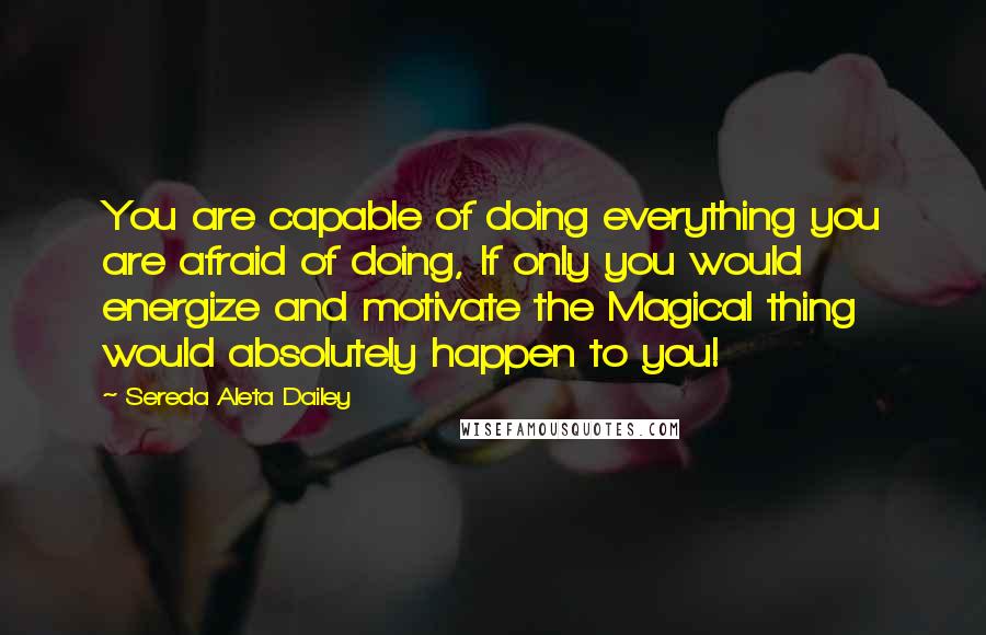 Sereda Aleta Dailey Quotes: You are capable of doing everything you are afraid of doing, If only you would energize and motivate the Magical thing would absolutely happen to you!