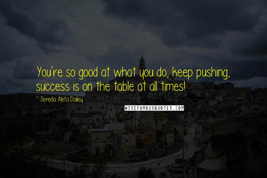 Sereda Aleta Dailey Quotes: You're so good at what you do, keep pushing, success is on the table at all times!
