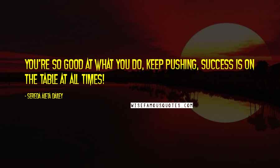 Sereda Aleta Dailey Quotes: You're so good at what you do, keep pushing, success is on the table at all times!