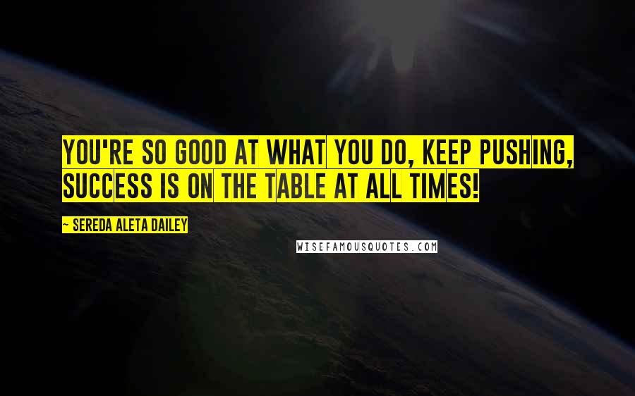 Sereda Aleta Dailey Quotes: You're so good at what you do, keep pushing, success is on the table at all times!