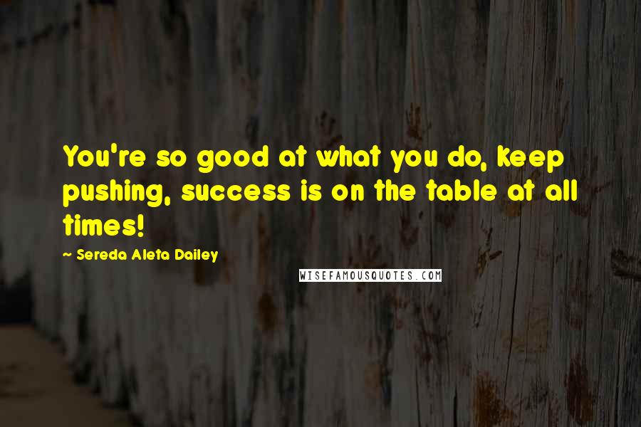 Sereda Aleta Dailey Quotes: You're so good at what you do, keep pushing, success is on the table at all times!